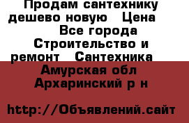 Продам сантехнику дешево новую › Цена ­ 20 - Все города Строительство и ремонт » Сантехника   . Амурская обл.,Архаринский р-н